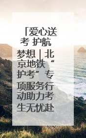 爱心送考 护航梦想｜北京地铁“护考”专项服务行动助力考生无忧赴考