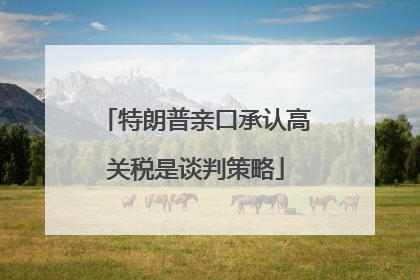 特朗普亲口承认高关税是谈判策略