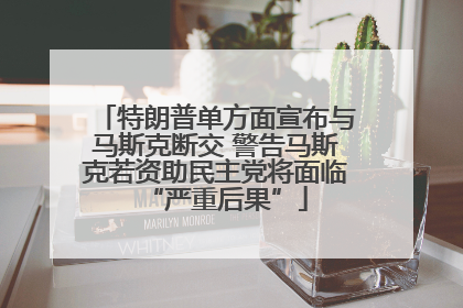 特朗普单方面宣布与马斯克断交 警告马斯克若资助民主党将面临“严重后果”