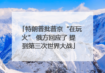 特朗普批普京“在玩火” 俄方回应了 提到第三次世界大战