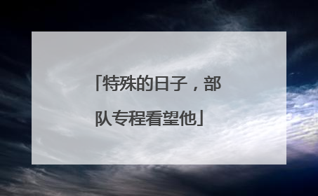 特殊的日子，部队专程看望他