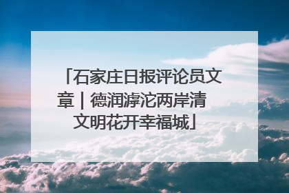 石家庄日报评论员文章｜德润滹沱两岸清 文明花开幸福城