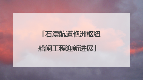 石澧航道艳洲枢纽船闸工程迎新进展