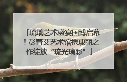 琉璃艺术盛宴国博启幕！彭青艾艺术馆携瑰丽之作绽放“琉光璃彩”