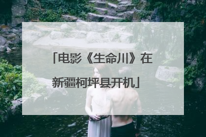 电影《生命川》在新疆柯坪县开机