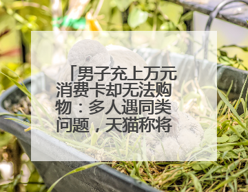 男子充上万元消费卡却无法购物：多人遇同类问题，天猫称将妥善处理