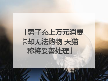 男子充上万元消费卡却无法购物 天猫称将妥善处理