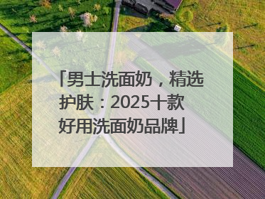 男士洗面奶，精选护肤：2025十款好用洗面奶品牌