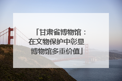 甘肃省博物馆：在文物保护中彰显博物馆多重价值