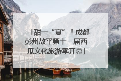 甜一“夏”！成都彭州敖平第十一届西瓜文化旅游季开幕