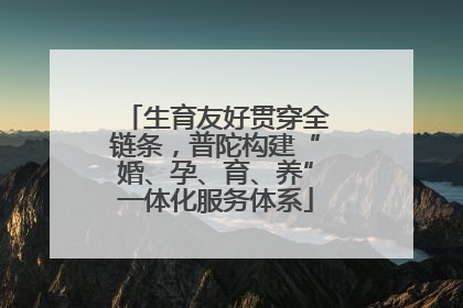 生育友好贯穿全链条，普陀构建“婚、孕、育、养”一体化服务体系