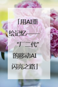 用AI重绘记忆——“厂二代”的移动AI闪亮之路