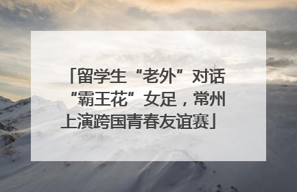 留学生“老外”对话“霸王花”女足，常州上演跨国青春友谊赛
