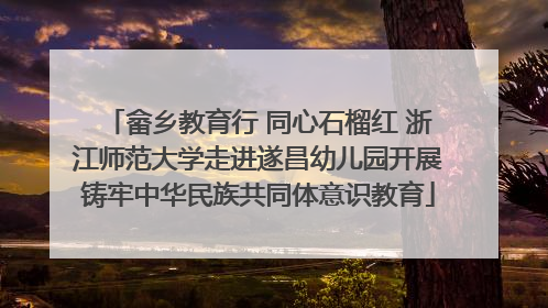 畲乡教育行 同心石榴红 浙江师范大学走进遂昌幼儿园开展铸牢中华民族共同体意识教育