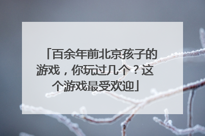 百余年前北京孩子的游戏，你玩过几个？这个游戏最受欢迎