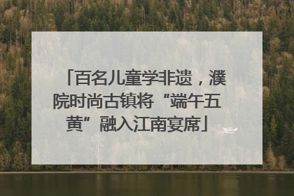 百名儿童学非遗，濮院时尚古镇将“端午五黄”融入江南宴席