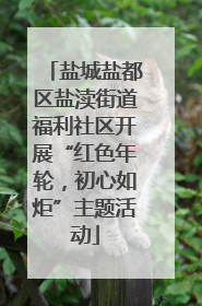 盐城盐都区盐渎街道福利社区开展“红色年轮，初心如炬”主题活动