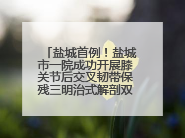 盐城首例！盐城市一院成功开展膝关节后交叉韧带保残三明治式解剖双束重建术
