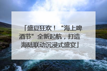 盛夏狂欢！“海上啤酒节”全新起航，打造海陆联动沉浸式盛宴