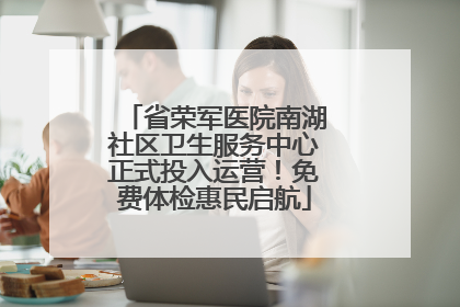 省荣军医院南湖社区卫生服务中心正式投入运营！免费体检惠民启航