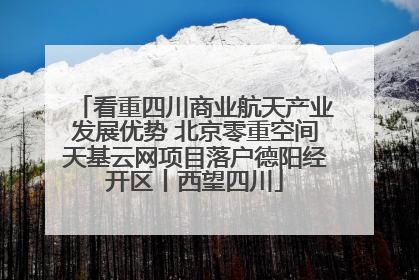 看重四川商业航天产业发展优势 北京零重空间天基云网项目落户德阳经开区丨西望四川
