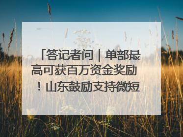 答记者问｜单部最高可获百万资金奖励！山东鼓励支持微短剧创作摄制