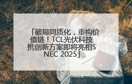 破局同质化，重构价值链！TCL光伏科技携创新方案即将亮相SNEC 2025