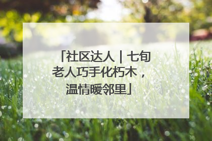 社区达人｜七旬老人巧手化朽木，温情暖邻里