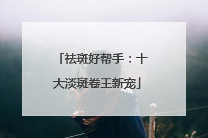 祛斑好帮手：十大淡斑卷王新宠