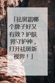 祛斑霜哪个牌子好又有效？护肤界守护神，打开祛斑新视界！
