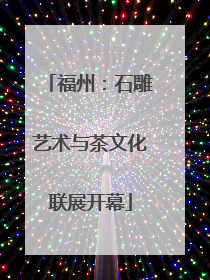 福州：石雕艺术与茶文化联展开幕