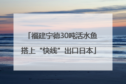 福建宁德30吨活水鱼搭上“快线”出口日本