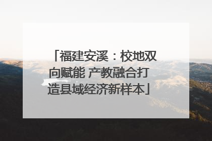 福建安溪：校地双向赋能 产教融合打造县域经济新样本