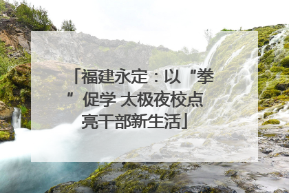 福建永定：以“拳”促学 太极夜校点亮干部新生活