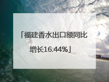 福建香水出口额同比增长16.44%
