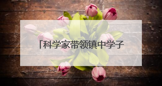 科学家带领镇中学子走进奇妙材料世界