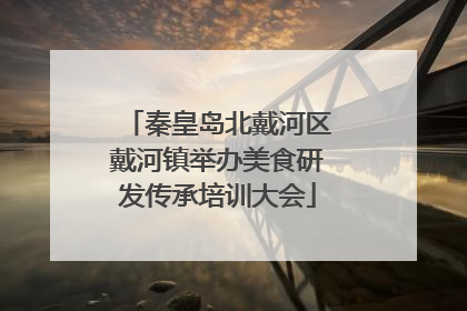 秦皇岛北戴河区戴河镇举办美食研发传承培训大会