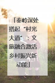 秦岭深处搭起“村光大道”：文旅融合激活乡村振兴新动能