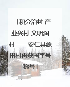 积分治村 产业兴村 文明润村——安仁县源田村再获国字号称号