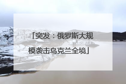 突发：俄罗斯大规模袭击乌克兰全境