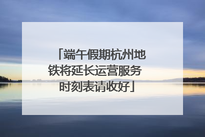 端午假期杭州地铁将延长运营服务 时刻表请收好