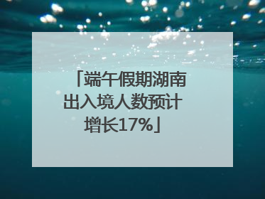 端午假期湖南出入境人数预计增长17%