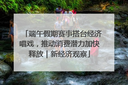 端午假期赛事搭台经济唱戏，推动消费潜力加快释放｜新经济观察