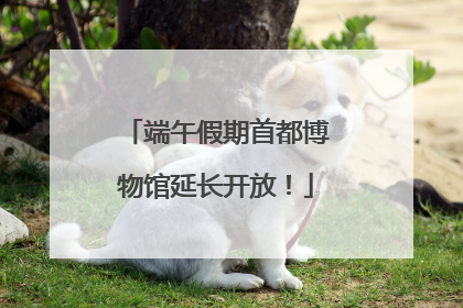 端午假期首都博物馆延长开放！
