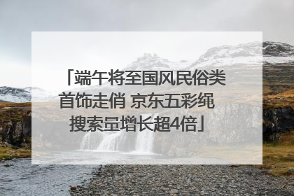 端午将至国风民俗类首饰走俏 京东五彩绳搜索量增长超4倍