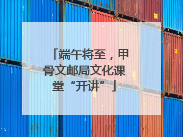 端午将至，甲骨文邮局文化课堂“开讲”
