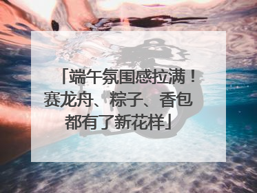 端午氛围感拉满！赛龙舟、粽子、香包都有了新花样