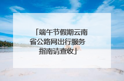 端午节假期云南省公路网出行服务指南请查收