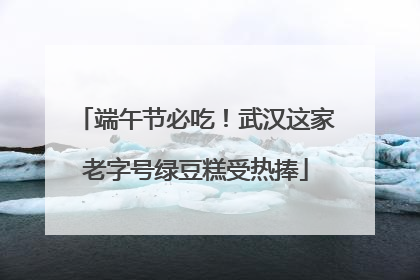 端午节必吃！武汉这家老字号绿豆糕受热捧