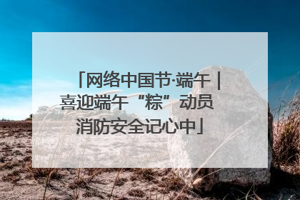 网络中国节·端午｜喜迎端午“粽”动员 消防安全记心中